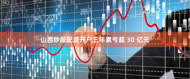 山西炒股配资开户三年累亏超 30 亿元