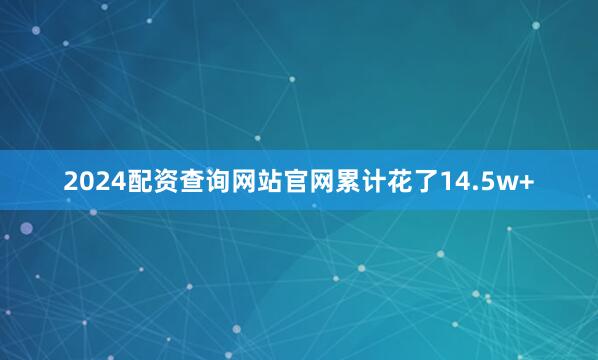 2024配资查询网站官网累计花了14.5w+