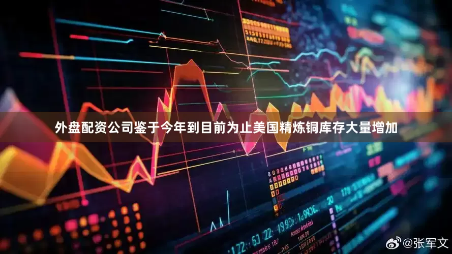 外盘配资公司鉴于今年到目前为止美国精炼铜库存大量增加