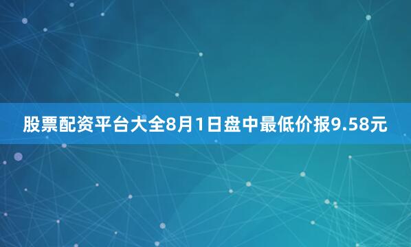 股票配资平台大全8月1日盘中最低价报9.58元