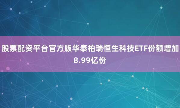 股票配资平台官方版华泰柏瑞恒生科技ETF份额增加8.99亿份