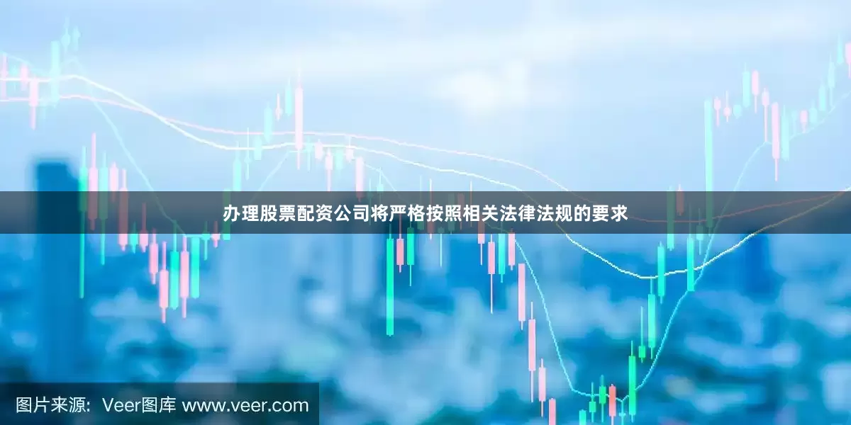 办理股票配资公司将严格按照相关法律法规的要求