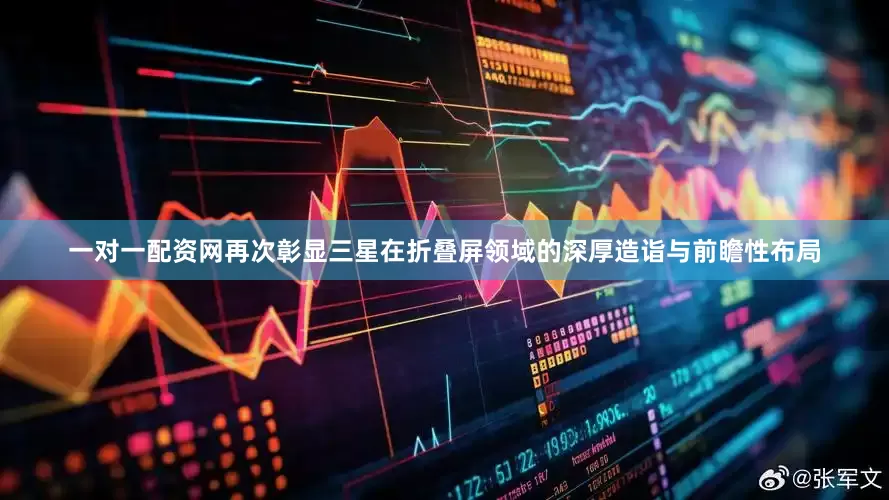 一对一配资网再次彰显三星在折叠屏领域的深厚造诣与前瞻性布局