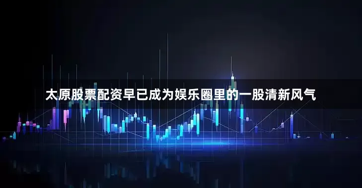 太原股票配资早已成为娱乐圈里的一股清新风气
