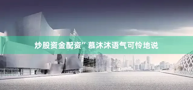 炒股资金配资”慕沐沐语气可怜地说