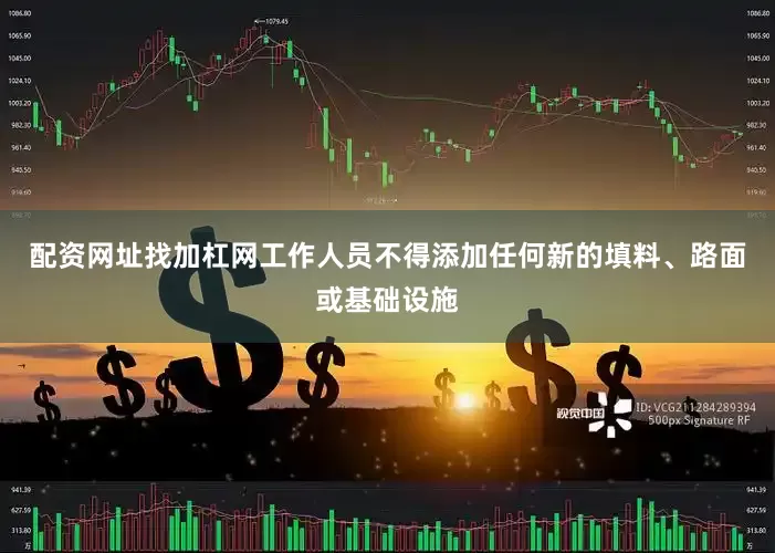 配资网址找加杠网工作人员不得添加任何新的填料、路面或基础设施