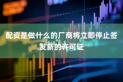 配资是做什么的厂商将立即停止签发新的许可证