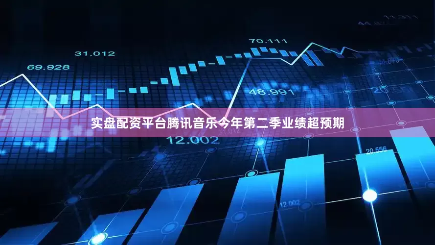 实盘配资平台腾讯音乐今年第二季业绩超预期