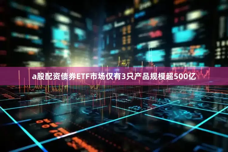 a股配资债券ETF市场仅有3只产品规模超500亿