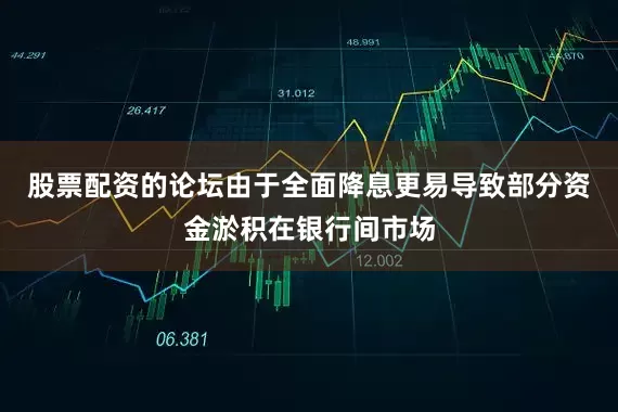 股票配资的论坛由于全面降息更易导致部分资金淤积在银行间市场