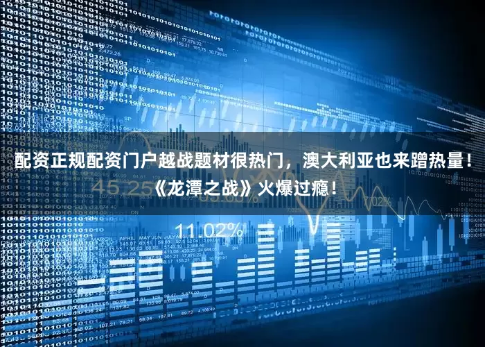 配资正规配资门户越战题材很热门，澳大利亚也来蹭热量！《龙潭之战》火爆过瘾！