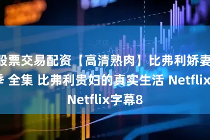 股票交易配资【高清熟肉】比弗利娇妻 第一季 全集 比弗利贵妇的真实生活 Netflix字幕8