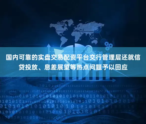 国内可靠的实盘交易配资平台交行管理层还就信贷投放、息差展望等热点问题予以回应