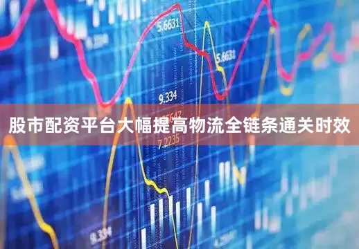 股市配资平台大幅提高物流全链条通关时效