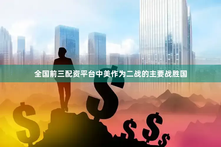 全国前三配资平台中美作为二战的主要战胜国