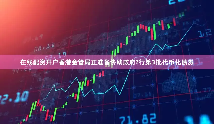 在线配资开户香港金管局正准备协助政府?行第3批代币化债券