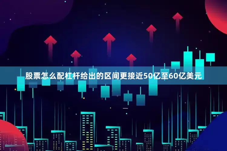 股票怎么配杠杆给出的区间更接近50亿至60亿美元