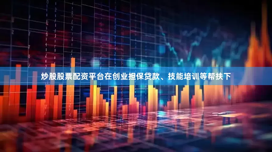 炒股股票配资平台在创业担保贷款、技能培训等帮扶下