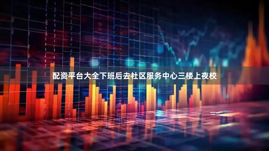 配资平台大全下班后去社区服务中心三楼上夜校