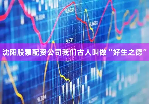沈阳股票配资公司我们古人叫做“好生之德”