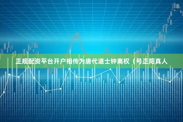 正规配资平台开户相传为唐代道士钟离权（号正阳真人