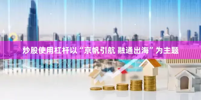 炒股使用杠杆以“京帆引航 融通出海”为主题