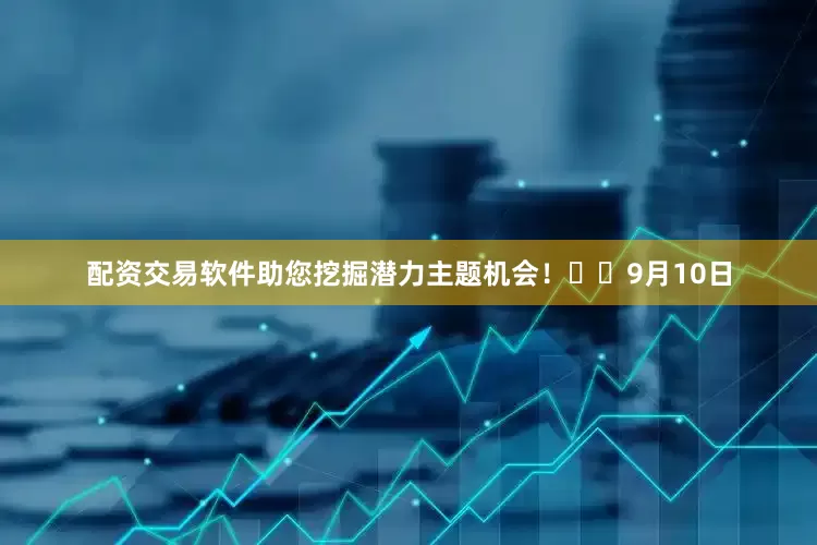 配资交易软件助您挖掘潜力主题机会！		　　9月10日