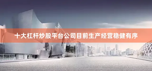 十大杠杆炒股平台公司目前生产经营稳健有序