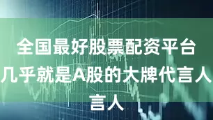 全国最好股票配资平台几乎就是A股的大牌代言人