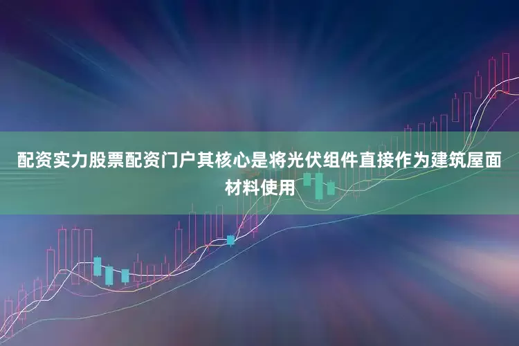 配资实力股票配资门户其核心是将光伏组件直接作为建筑屋面材料使用