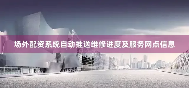 场外配资系统自动推送维修进度及服务网点信息