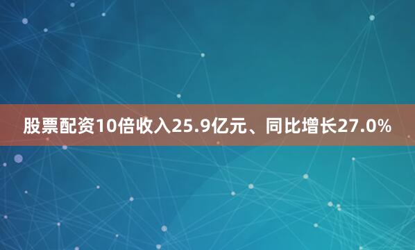 股票配资10倍收入25.9亿元、同比增长27.0%