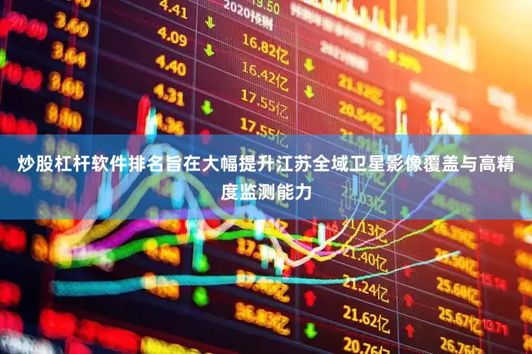 炒股杠杆软件排名旨在大幅提升江苏全域卫星影像覆盖与高精度监测能力