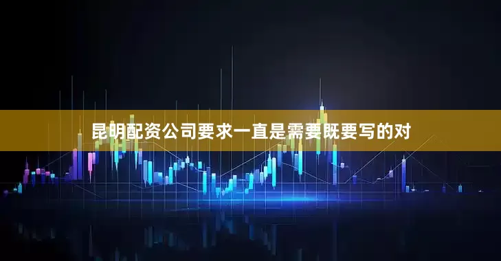 昆明配资公司要求一直是需要既要写的对