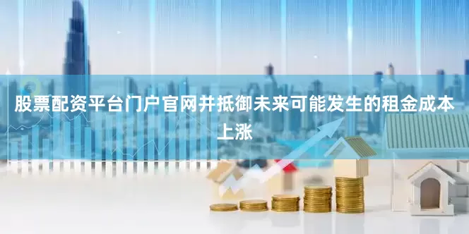 股票配资平台门户官网并抵御未来可能发生的租金成本上涨