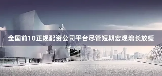 全国前10正规配资公司平台尽管短期宏观增长放缓