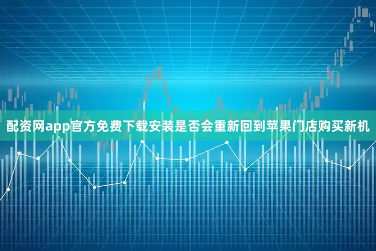 配资网app官方免费下载安装是否会重新回到苹果门店购买新机