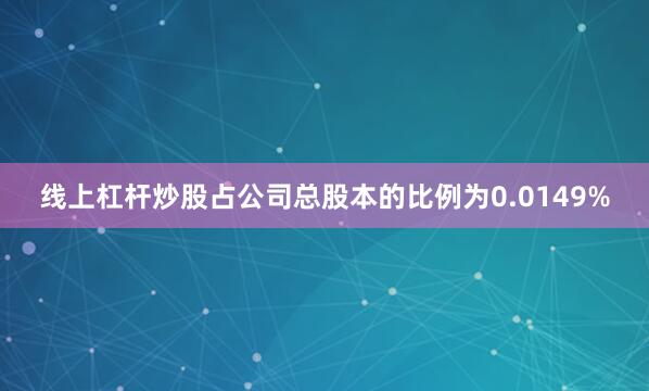 线上杠杆炒股占公司总股本的比例为0.0149%